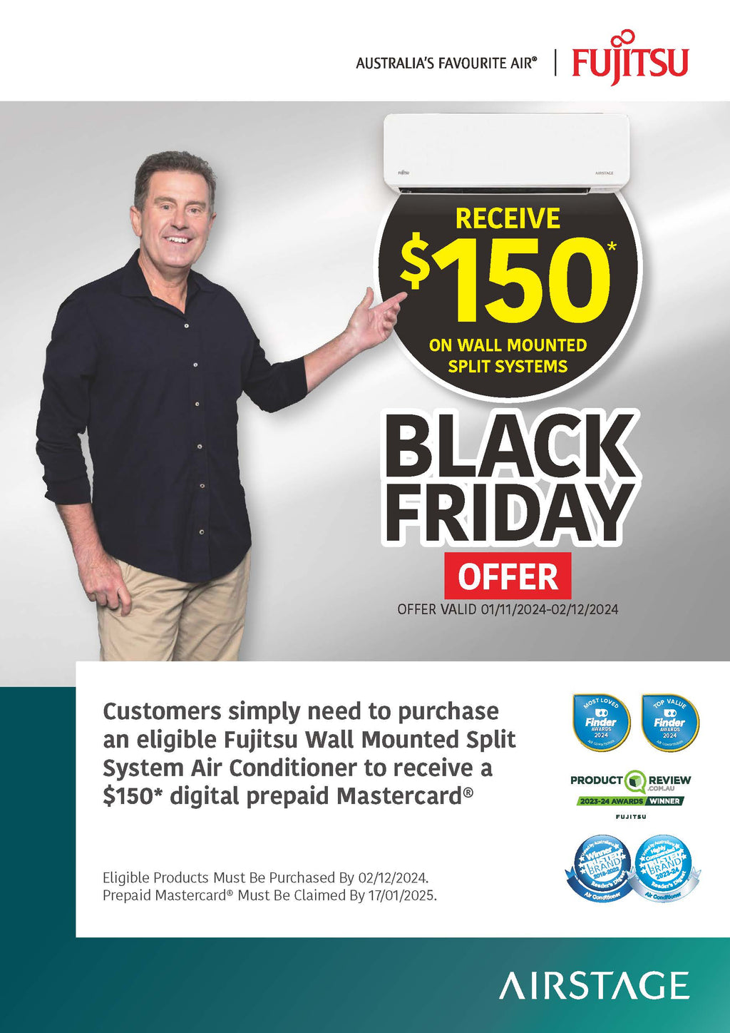 FUJITSU Black Friday offer is valid from 01/11/2024 to 02/12/2024. Customers who purchase a selected Fujitsu Wall Mounted Split System air conditioner within this period will receive a $150 digital prepaid Mastercard. 
